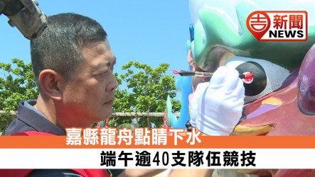 嘉縣龍舟點睛下水 端午逾40支隊伍競技